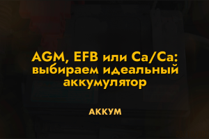 AGM, EFB или Ca/Ca: выбираем идеальный аккумулятор
