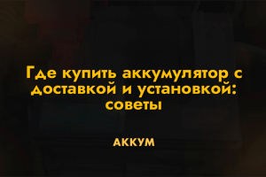 Где купить аккумулятор с доставкой и установкой: советы