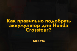 Как правильно подобрать аккумулятор для Honda Crosstour?