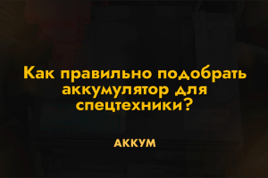 Как правильно подобрать аккумулятор для спецтехники?