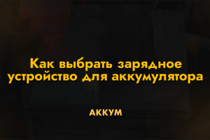 Как выбрать зарядное устройство для аккумулятора